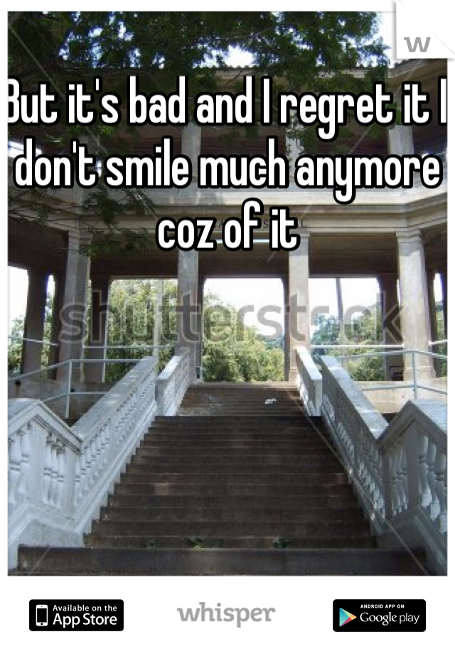 But it's bad and I regret it I don't smile much anymore coz of it