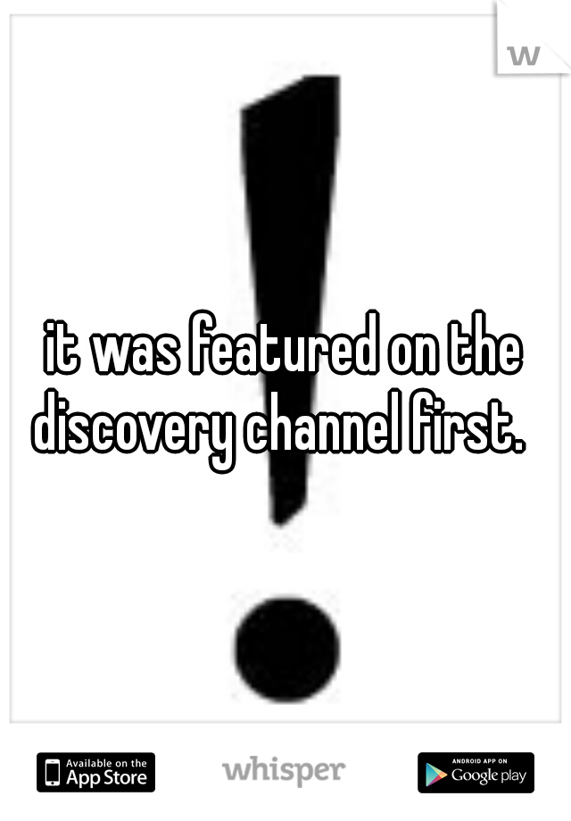 it was featured on the discovery channel first.  