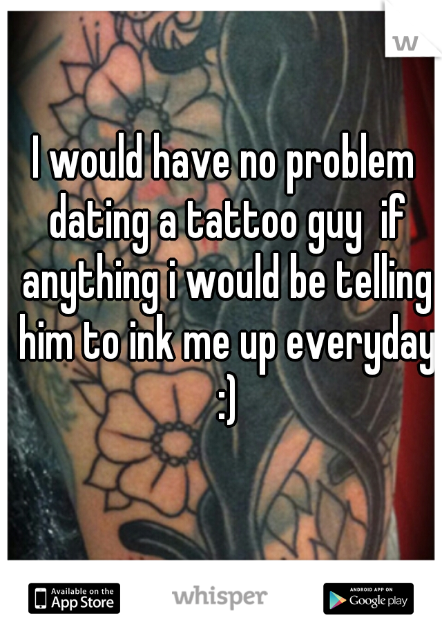 I would have no problem dating a tattoo guy  if anything i would be telling him to ink me up everyday :)