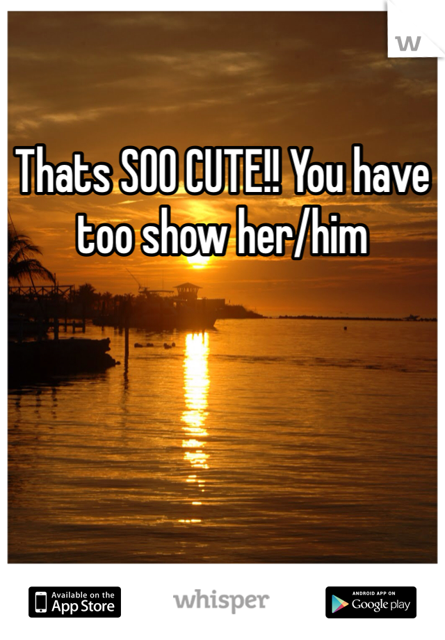 Thats SOO CUTE!! You have too show her/him