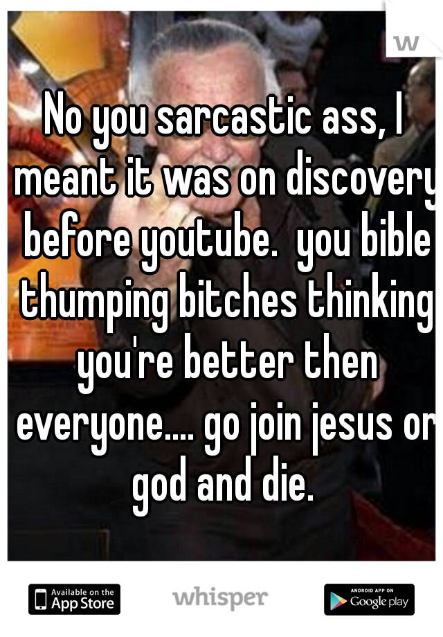 No you sarcastic ass, I meant it was on discovery before youtube.  you bible thumping bitches thinking you're better then everyone.... go join jesus or god and die. 