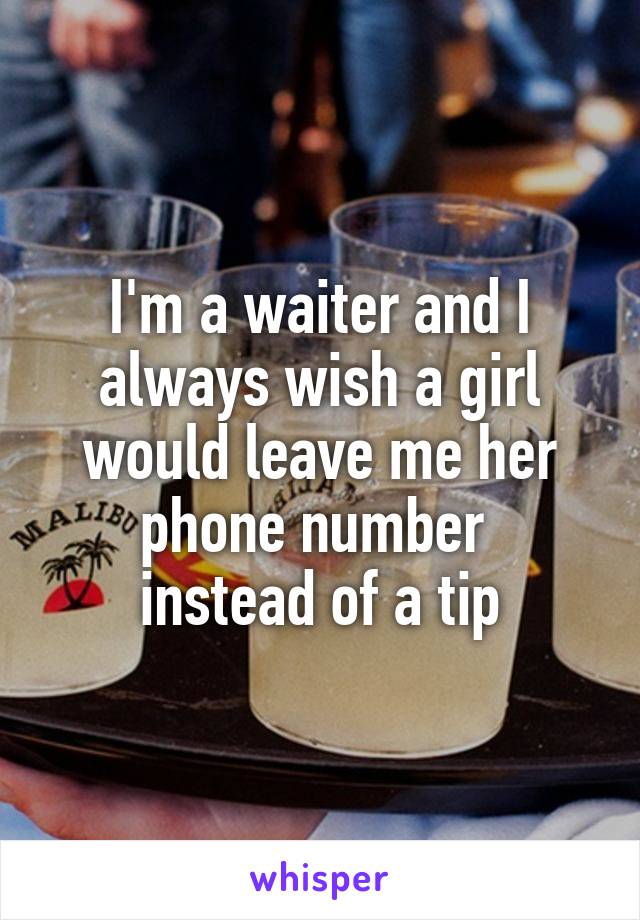 I'm a waiter and I always wish a girl would leave me her phone number 
instead of a tip