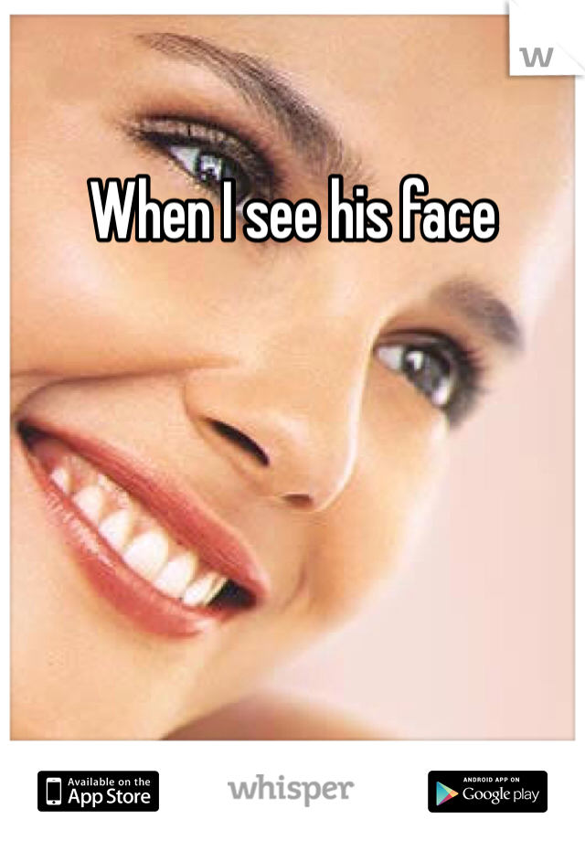 When I see his face 