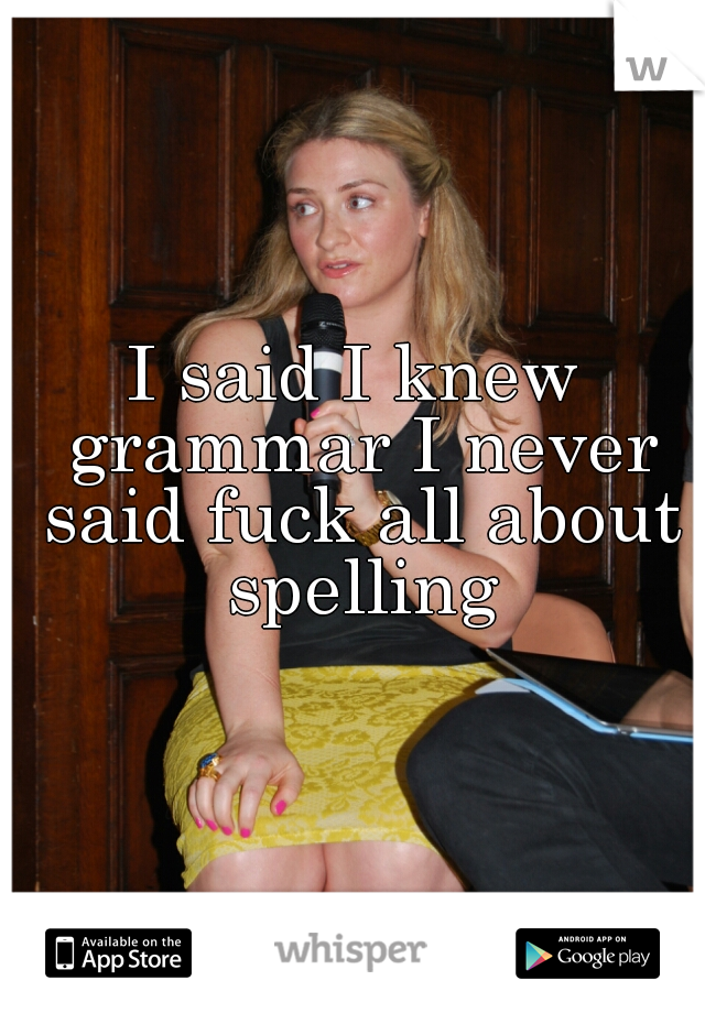 I said I knew grammar I never said fuck all about spelling