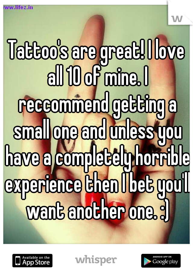 Tattoo's are great! I love all 10 of mine. I reccommend getting a small one and unless you have a completely horrible experience then I bet you'll want another one. :)