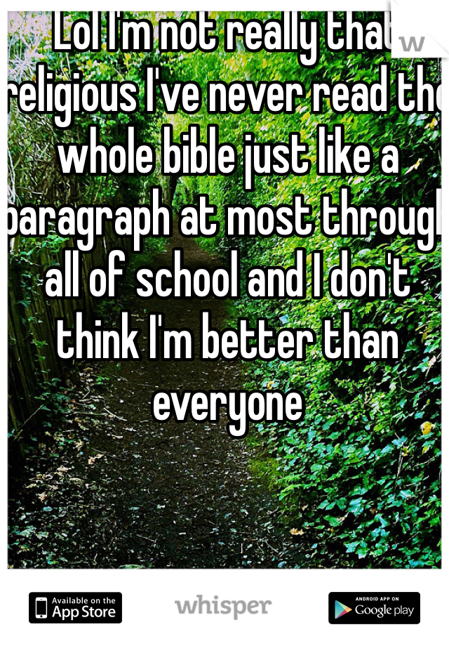 Lol I'm not really that religious I've never read the whole bible just like a paragraph at most through all of school and I don't think I'm better than everyone 