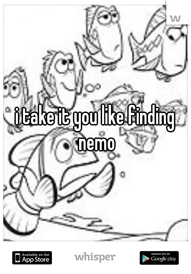 i take it you like finding nemo
