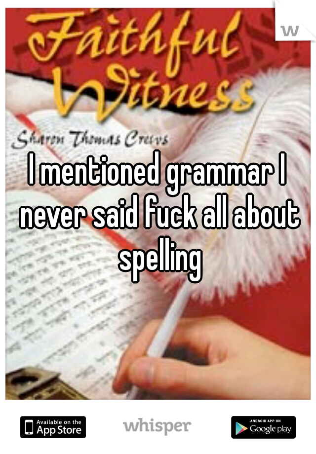 I mentioned grammar I never said fuck all about spelling