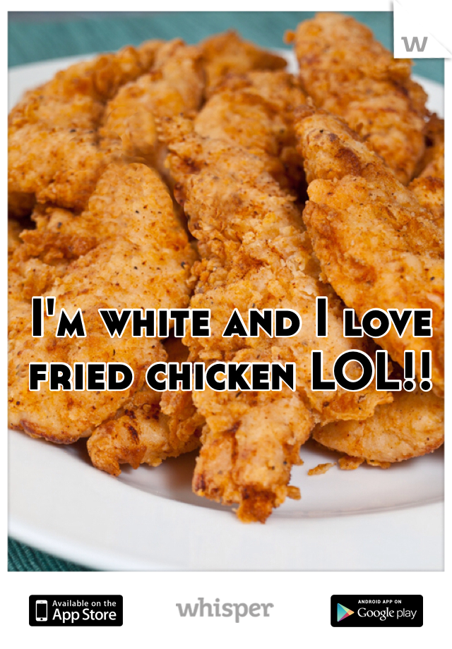 I'm white and I love fried chicken LOL!! 