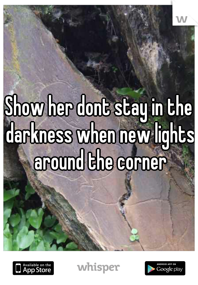 Show her dont stay in the darkness when new lights around the corner