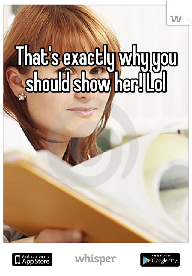 That's exactly why you should show her! Lol 