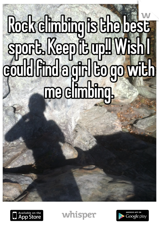 Rock climbing is the best sport. Keep it up!! Wish I could find a girl to go with me climbing. 