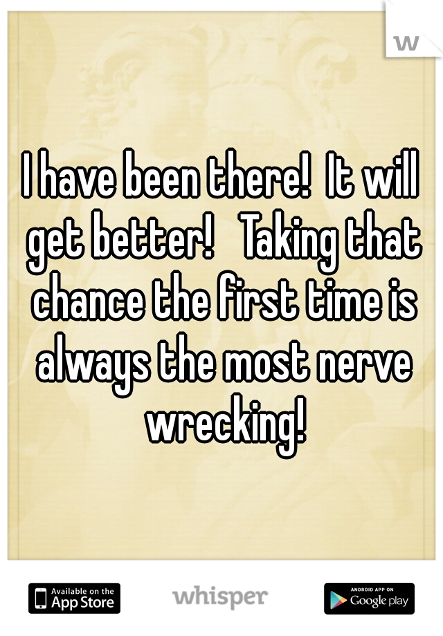 I have been there!  It will get better!   Taking that chance the first time is always the most nerve wrecking!