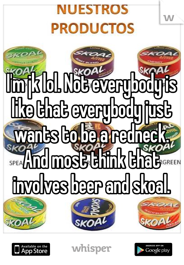 I'm jk lol. Not everybody is like that everybody just wants to be a redneck. And most think that involves beer and skoal. 