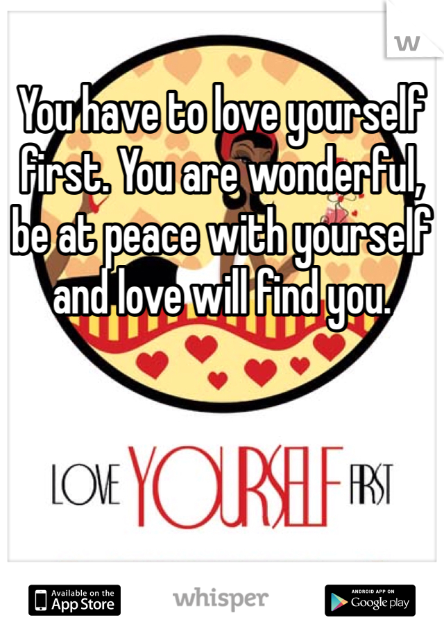 You have to love yourself first. You are wonderful, be at peace with yourself and love will find you. 