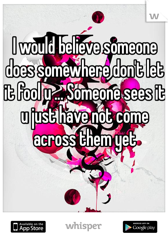 I would believe someone does somewhere don't let it fool u ... Someone sees it u just have not come across them yet