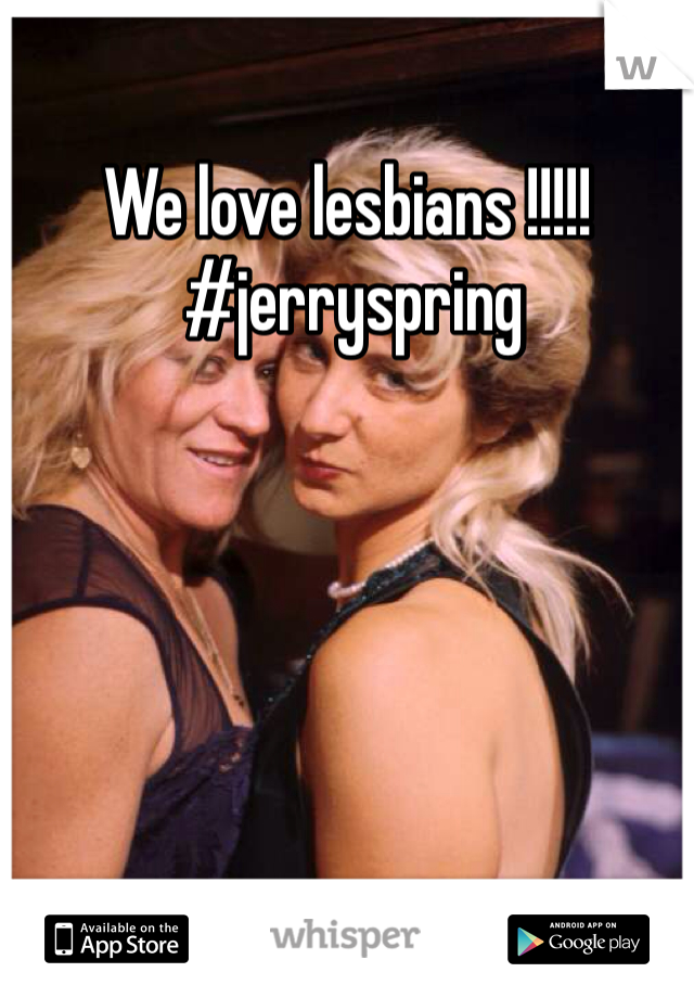 We love lesbians !!!!!
 #jerryspring 