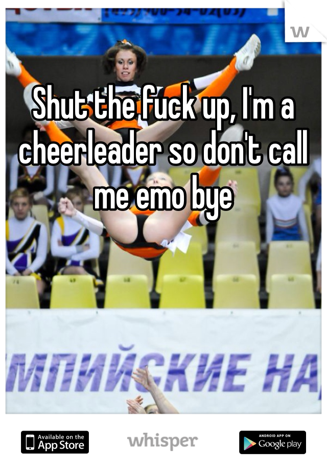 Shut the fuck up, I'm a cheerleader so don't call me emo bye