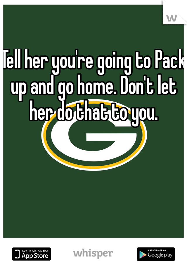 Tell her you're going to Pack up and go home. Don't let her do that to you. 