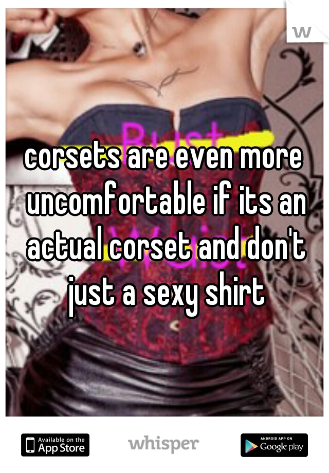 corsets are even more uncomfortable if its an actual corset and don't just a sexy shirt