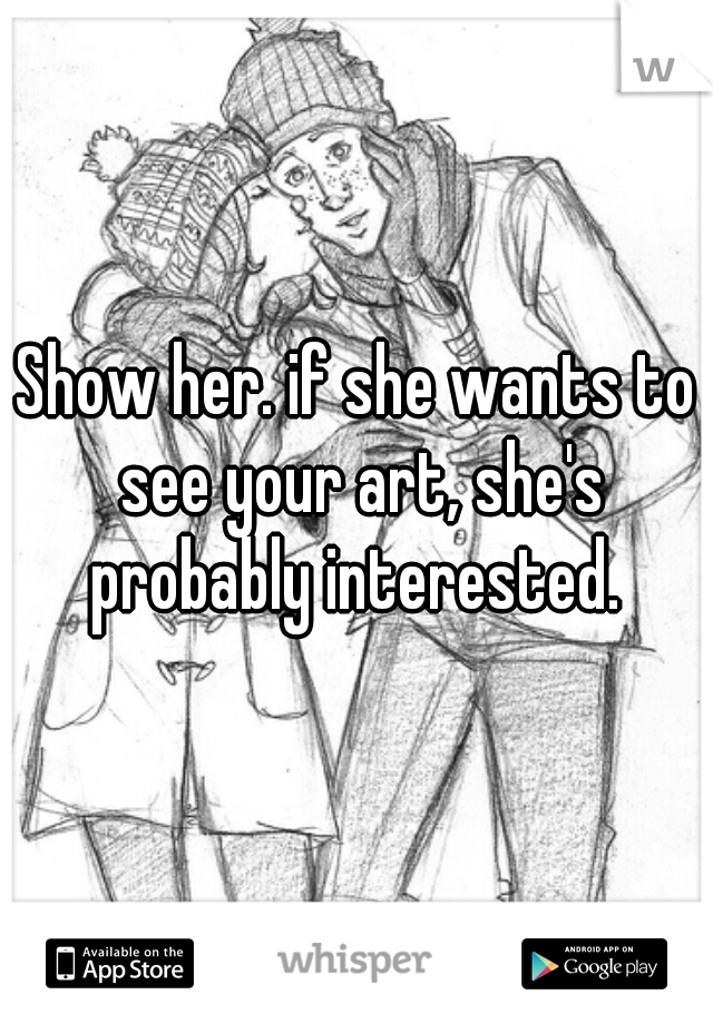 Show her. if she wants to see your art, she's probably interested. 