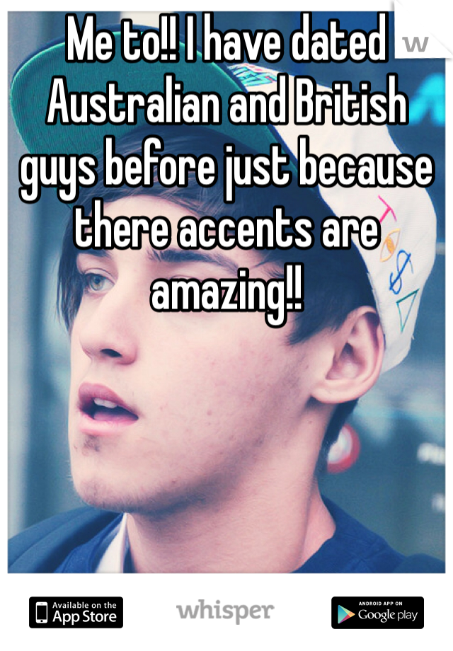 Me to!! I have dated Australian and British guys before just because there accents are amazing!! 