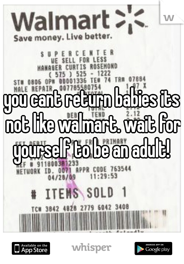 you cant return babies its not like walmart. wait for yourself to be an adult! 