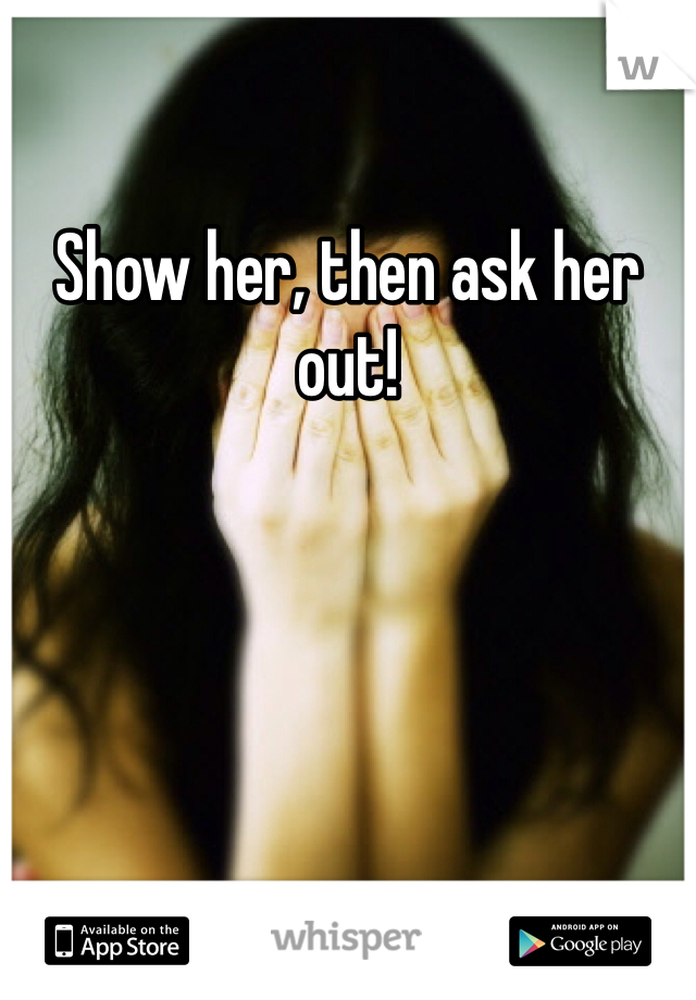 Show her, then ask her out!