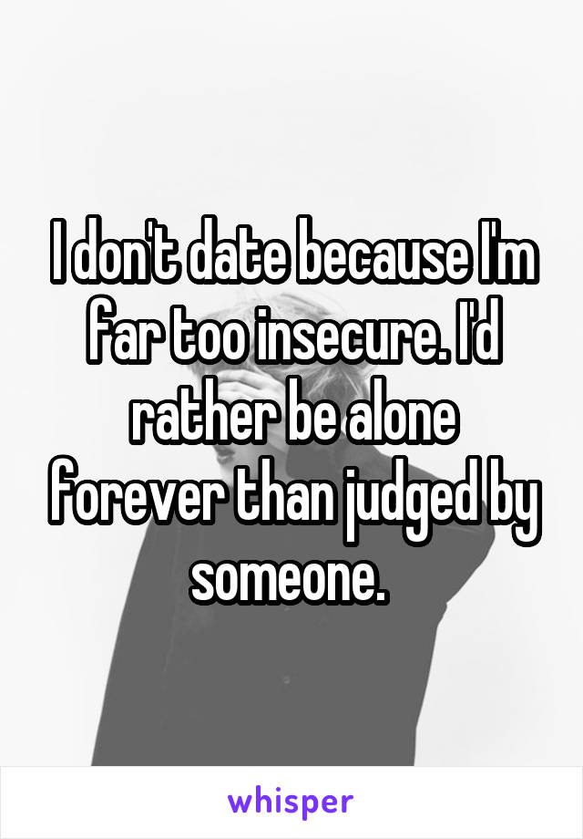 I don't date because I'm far too insecure. I'd rather be alone forever than judged by someone. 