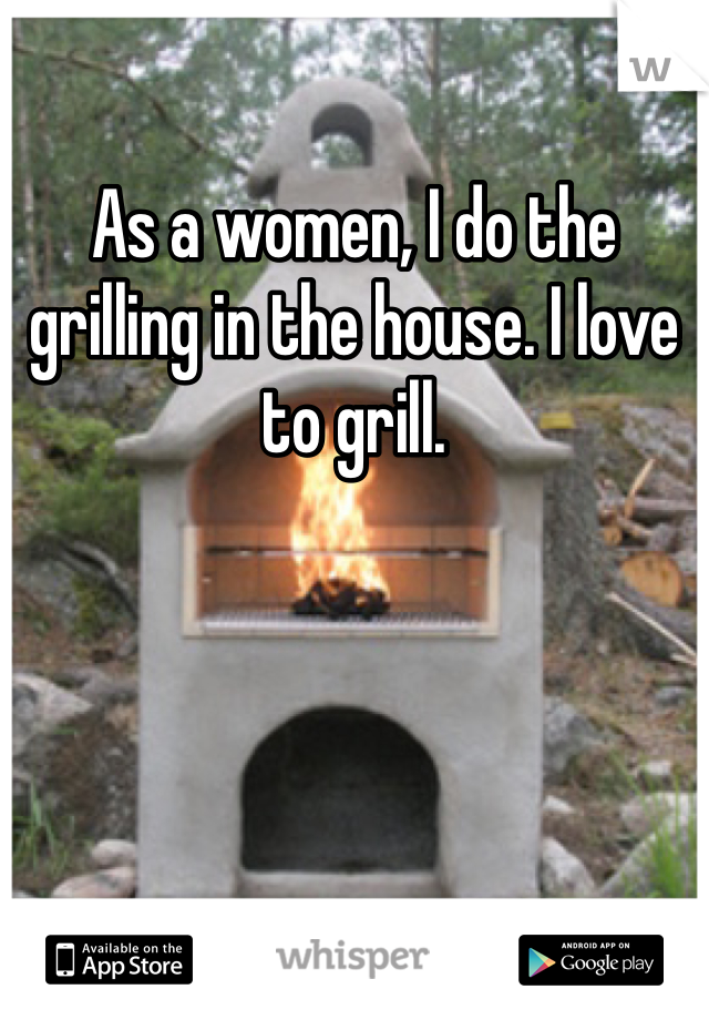 As a women, I do the grilling in the house. I love to grill. 