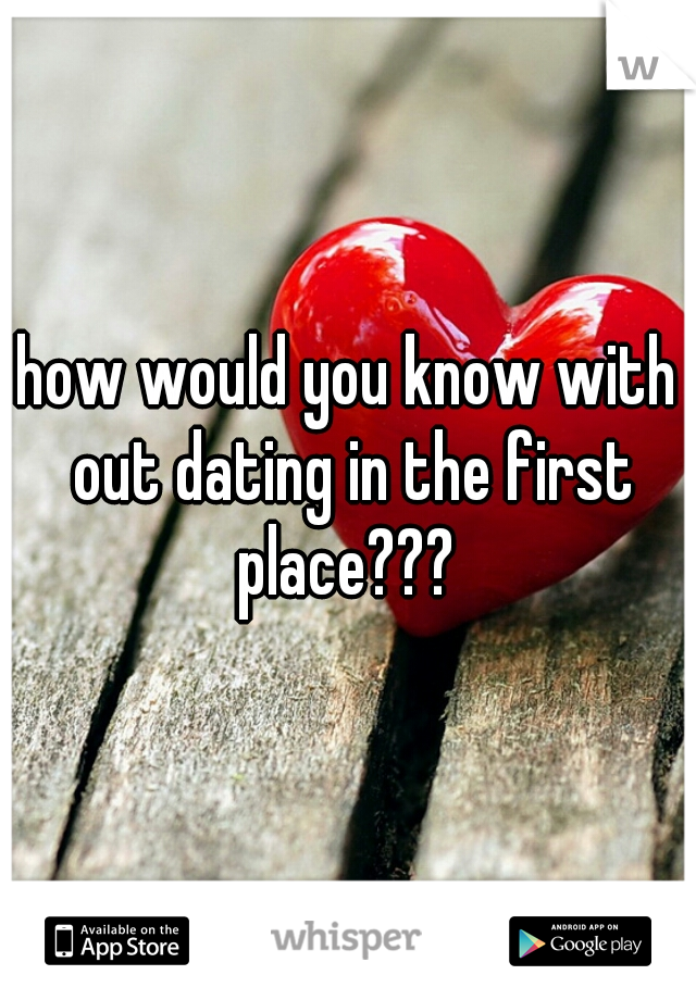 how would you know with out dating in the first place??? 