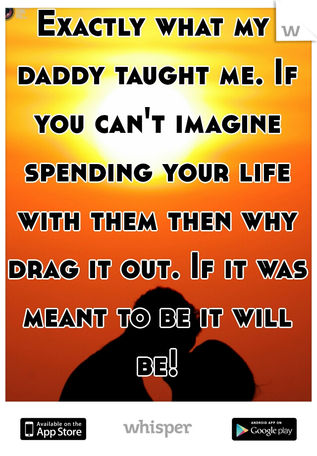 Exactly what my daddy taught me. If you can't imagine spending your life with them then why drag it out. If it was meant to be it will be!