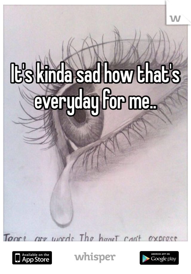 It's kinda sad how that's everyday for me.. 