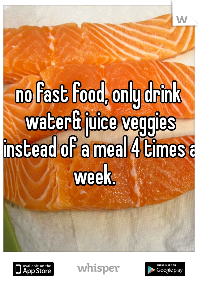 no fast food, only drink water& juice veggies instead of a meal 4 times a week.   