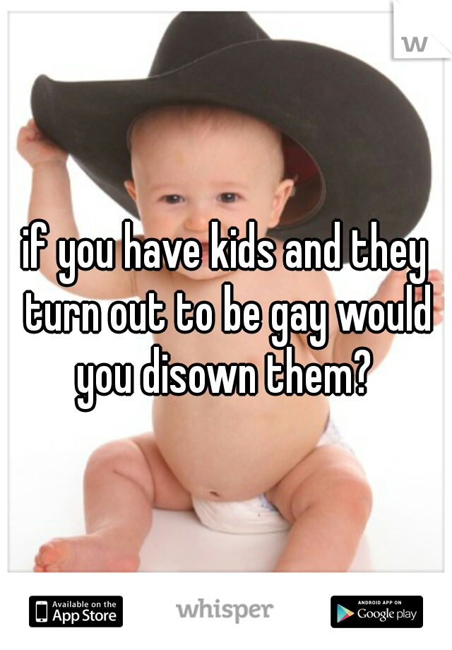 if you have kids and they turn out to be gay would you disown them? 