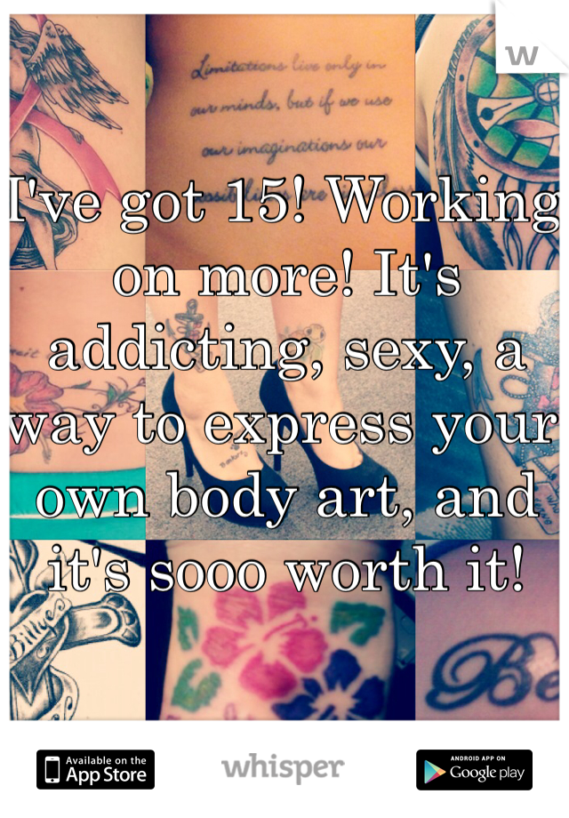 I've got 15! Working on more! It's addicting, sexy, a way to express your own body art, and it's sooo worth it!