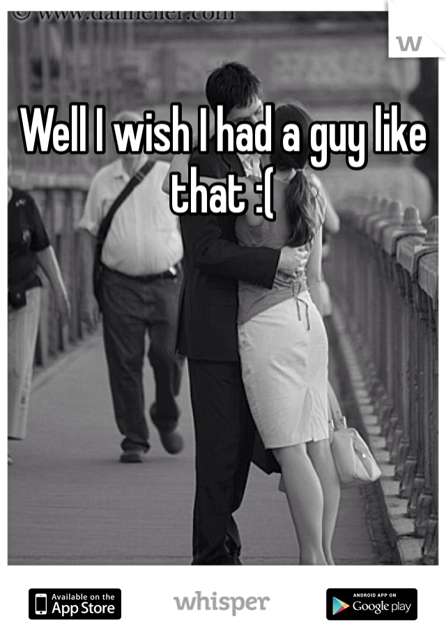 Well I wish I had a guy like that :( 