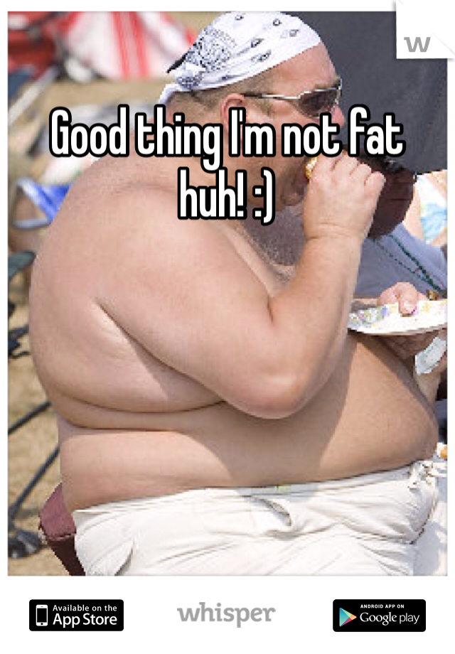 Good thing I'm not fat huh! :)