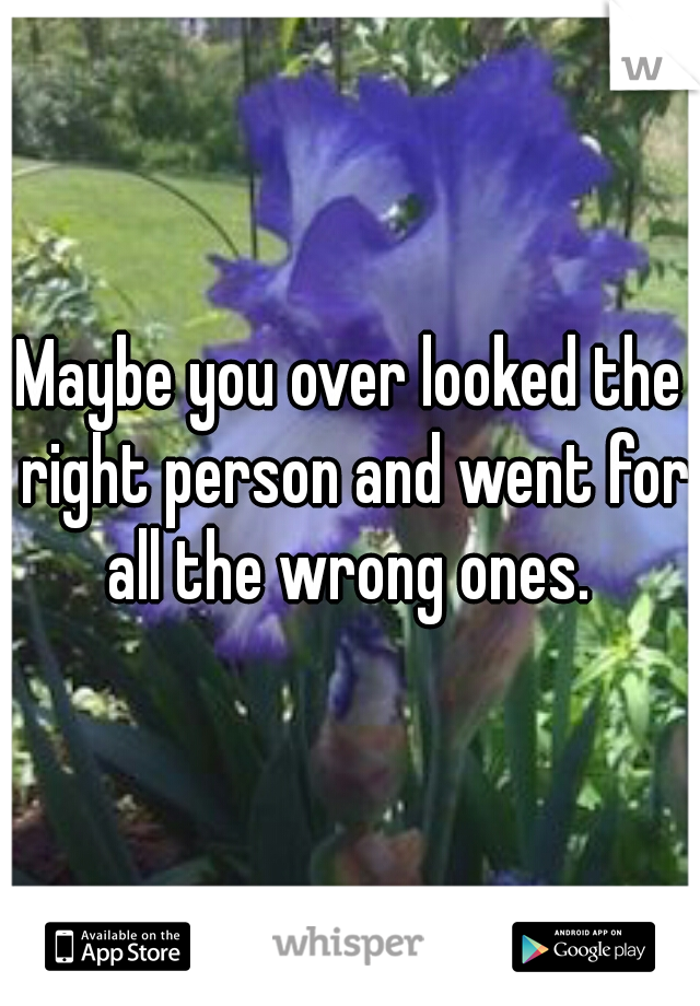 Maybe you over looked the right person and went for all the wrong ones. 