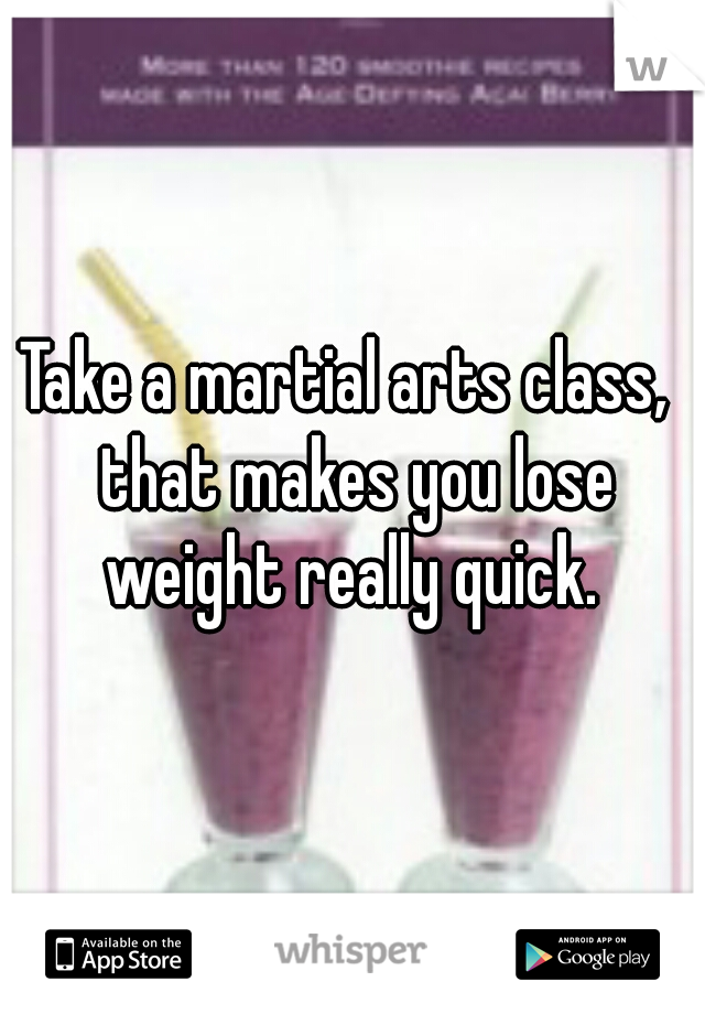 Take a martial arts class,  that makes you lose weight really quick. 