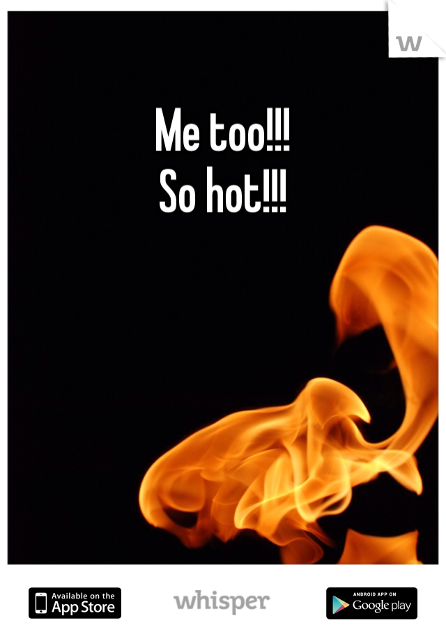 Me too!!!
So hot!!!