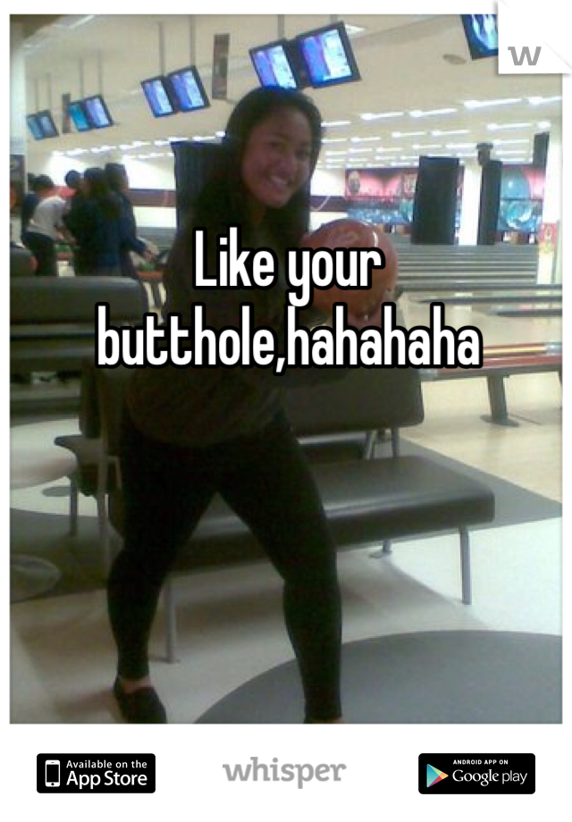 Like your butthole,hahahaha