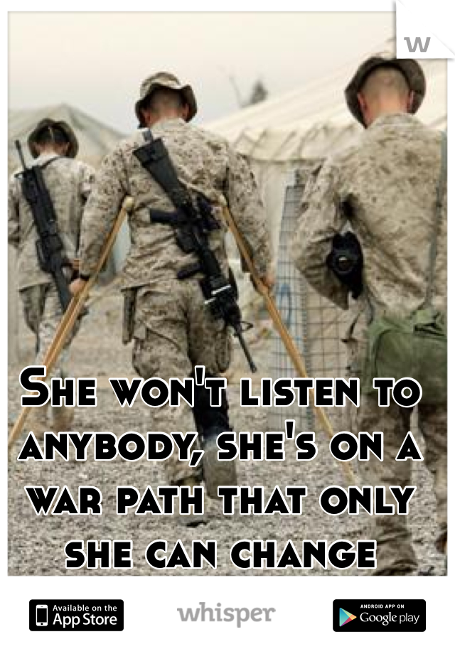 She won't listen to anybody, she's on a war path that only she can change