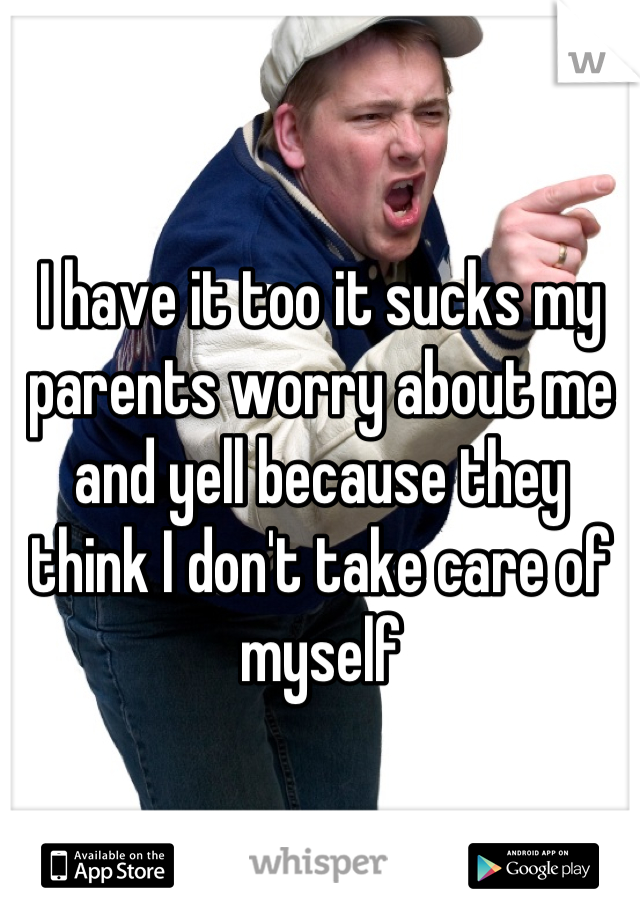 I have it too it sucks my parents worry about me and yell because they think I don't take care of myself