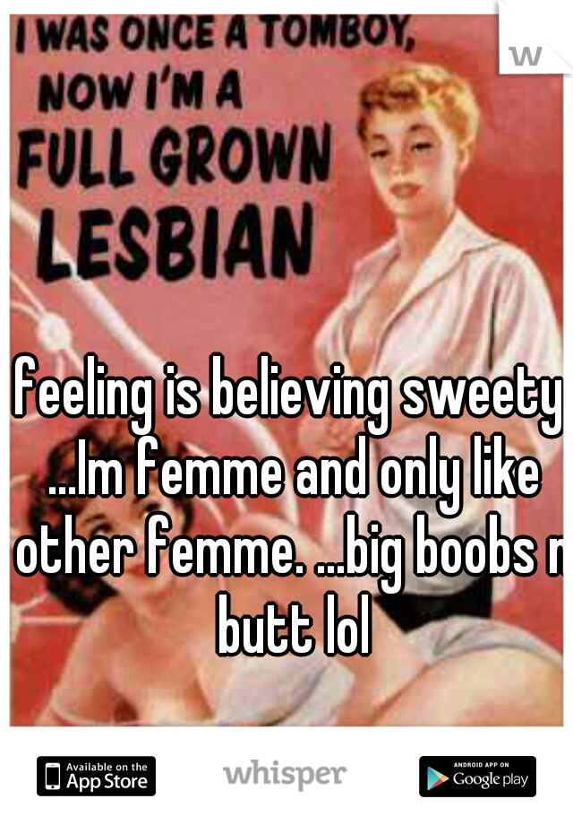 feeling is believing sweety ...Im femme and only like other femme. ...big boobs n butt lol