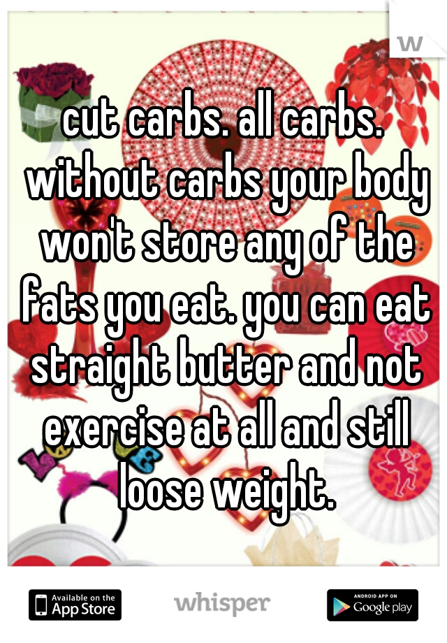 cut carbs. all carbs. without carbs your body won't store any of the fats you eat. you can eat straight butter and not exercise at all and still loose weight.