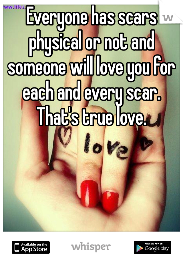 Everyone has scars physical or not and someone will love you for each and every scar. That's true love. 