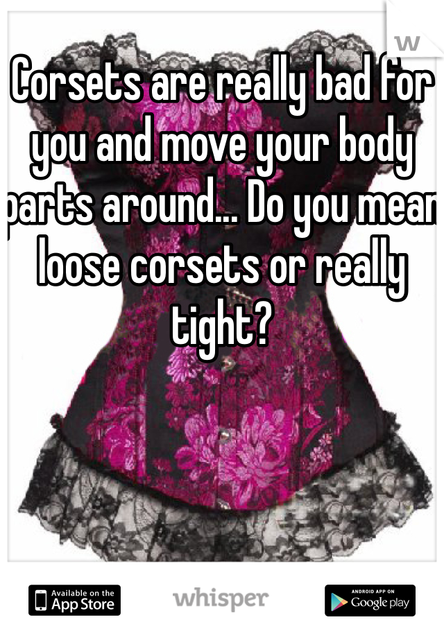 Corsets are really bad for you and move your body parts around... Do you mean loose corsets or really tight?