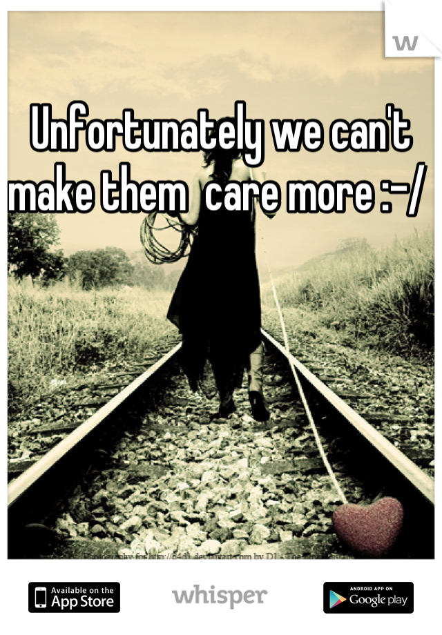 Unfortunately we can't make them  care more :-/ 