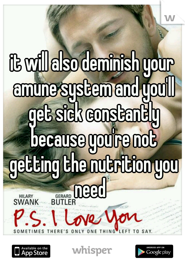 it will also deminish your amune system and you'll get sick constantly because you're not getting the nutrition you need  
